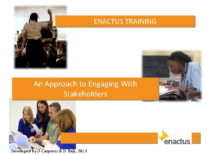 ENACTUS TRAINING An Approach to Engaging With Stakeholders Developed by D Caspersz & D
