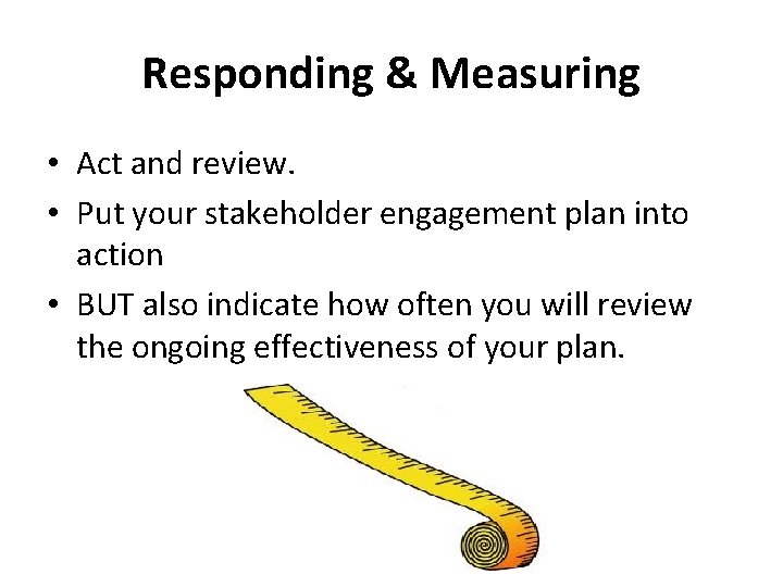 Responding & Measuring • Act and review. • Put your stakeholder engagement plan into