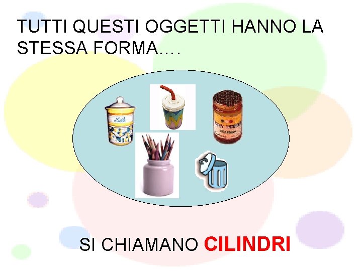 TUTTI QUESTI OGGETTI HANNO LA STESSA FORMA…. SI CHIAMANO CILINDRI 