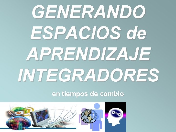 GENERANDO ESPACIOS de APRENDIZAJE INTEGRADORES en tiempos de cambio 