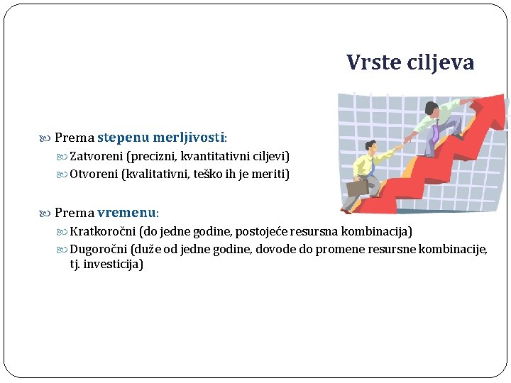 Vrste ciljeva Prema stepenu merljivosti: Zatvoreni (precizni, kvantitativni ciljevi) Otvoreni (kvalitativni, teško ih je