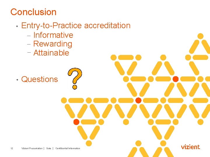 Conclusion Entry-to-Practice accreditation Informative Rewarding Attainable Questions 12 Vizient Presentation │ Date │ Confidential