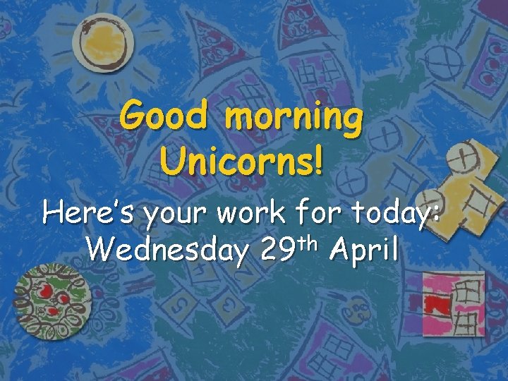 Good morning Unicorns! Here’s your work for today: th Wednesday 29 April 