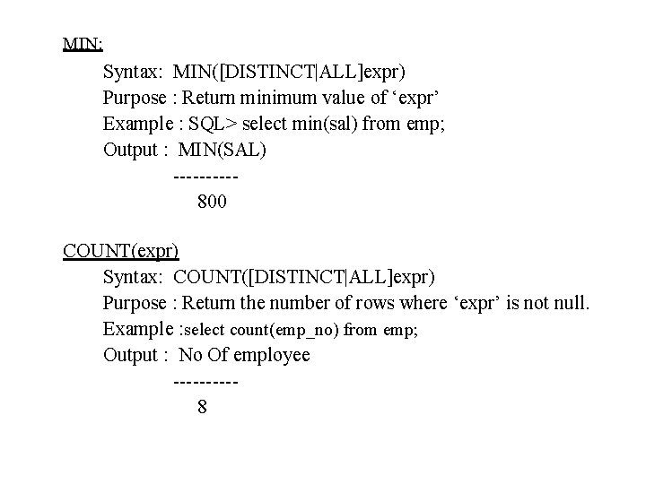 MIN: Syntax: MIN([DISTINCT|ALL]expr) Purpose : Return minimum value of ‘expr’ Example : SQL> select