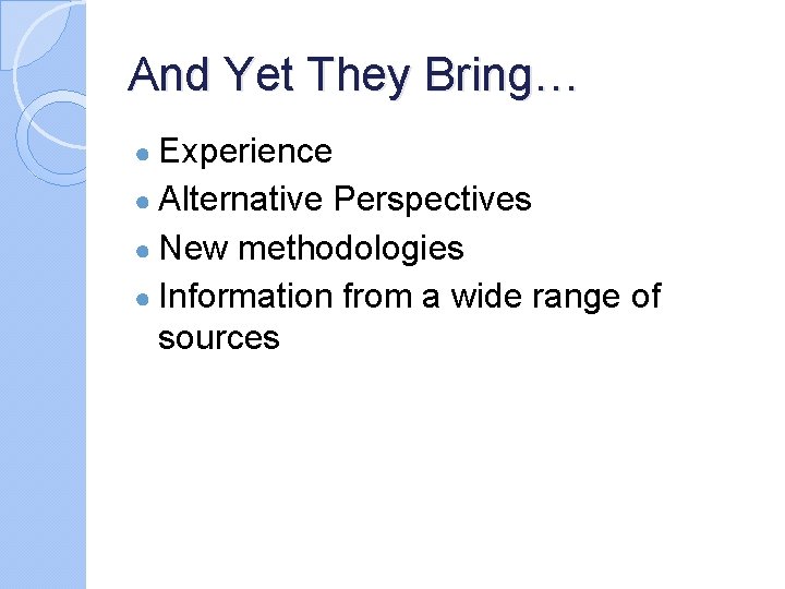 And Yet They Bring… ● Experience ● Alternative Perspectives ● New methodologies ● Information