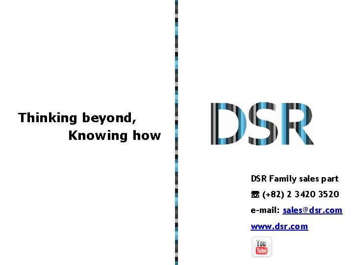 Thinking beyond, Knowing how DSR Family sales part ☏ (+82) 2 3420 3520 e-mail: