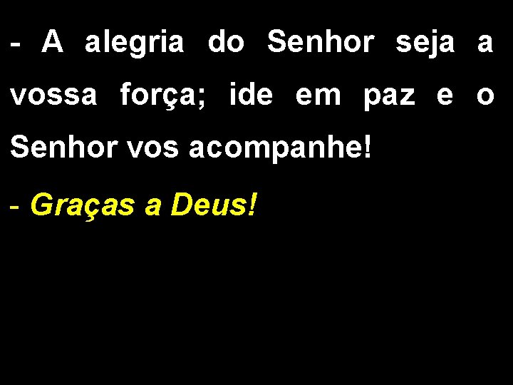 - A alegria do Senhor seja a vossa força; ide em paz e o