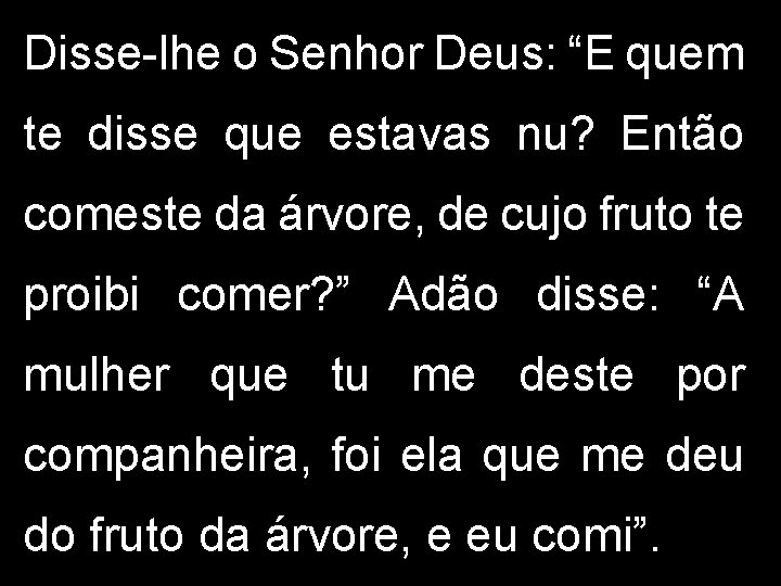 Disse-lhe o Senhor Deus: “E quem te disse que estavas nu? Então comeste da