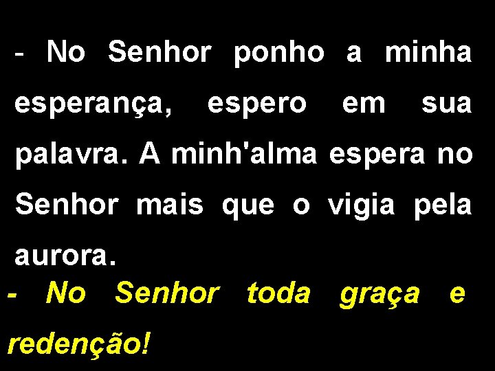 - No Senhor ponho a minha esperança, espero em sua palavra. A minh'alma espera