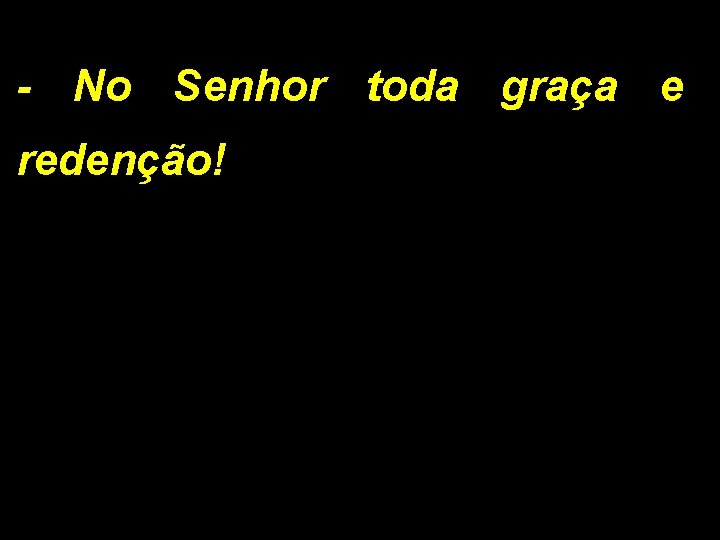 - No Senhor toda graça e redenção! 