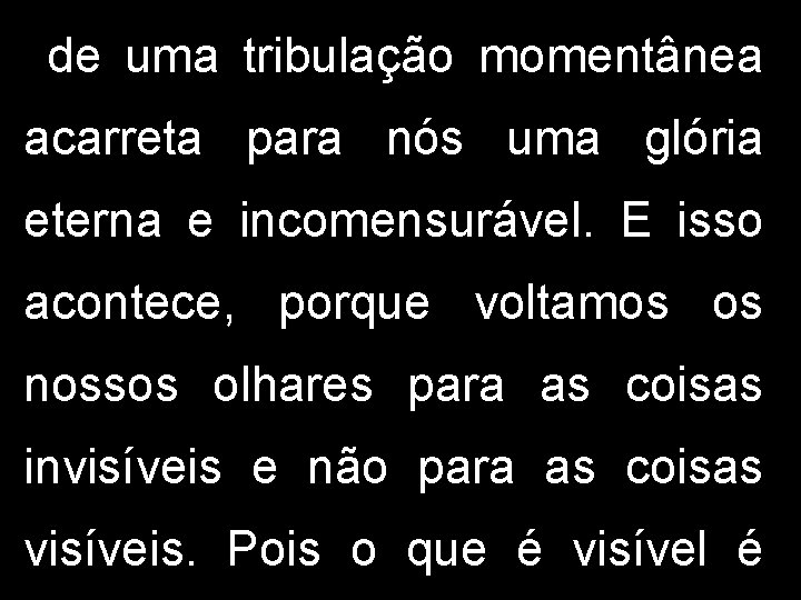 de uma tribulação momentânea acarreta para nós uma glória eterna e incomensurável. E isso