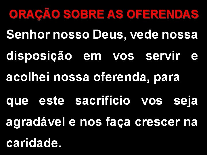 ORAÇÃO SOBRE AS OFERENDAS Senhor nosso Deus, vede nossa disposição em vos servir e