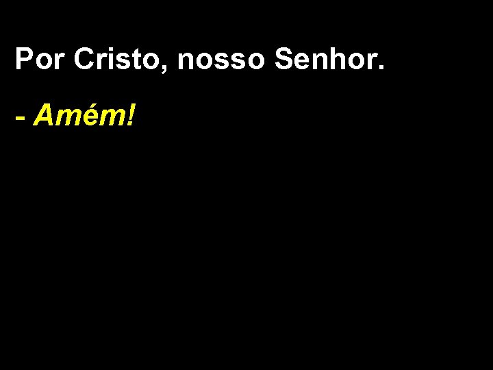 Por Cristo, nosso Senhor. - Amém! 