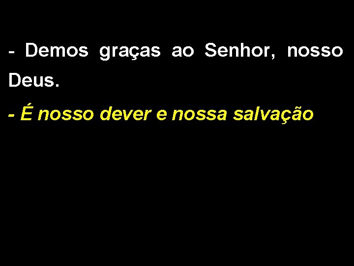 - Demos graças ao Senhor, nosso Deus. - É nosso dever e nossa salvação