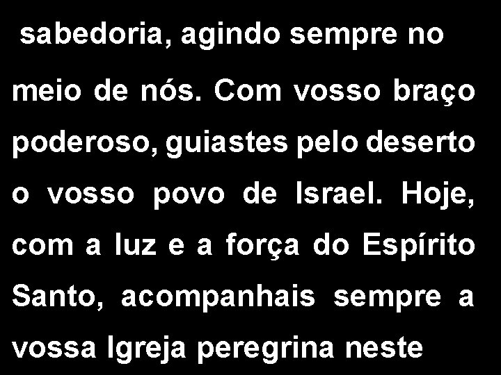 sabedoria, agindo sempre no meio de nós. Com vosso braço poderoso, guiastes pelo deserto