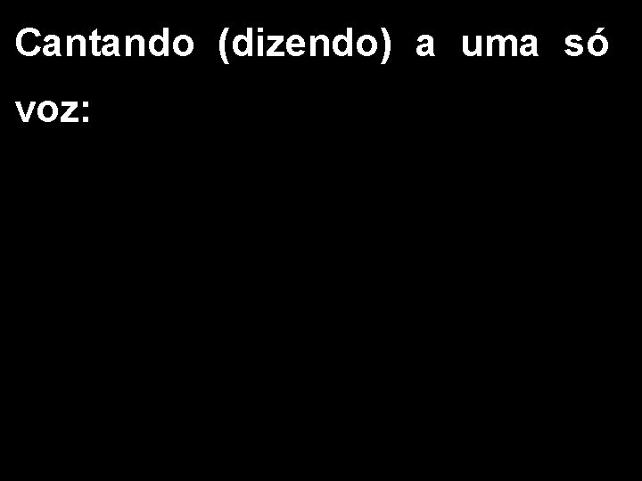 Cantando (dizendo) a uma só voz: 