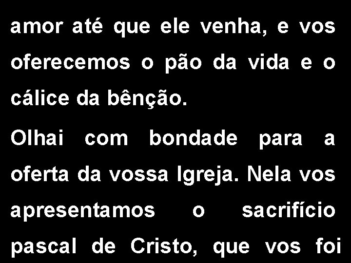 amor até que ele venha, e vos oferecemos o pão da vida e o