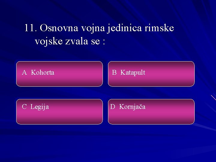 11. Osnovna vojna jedinica rimske vojske zvala se : A Kohorta B Katapult C