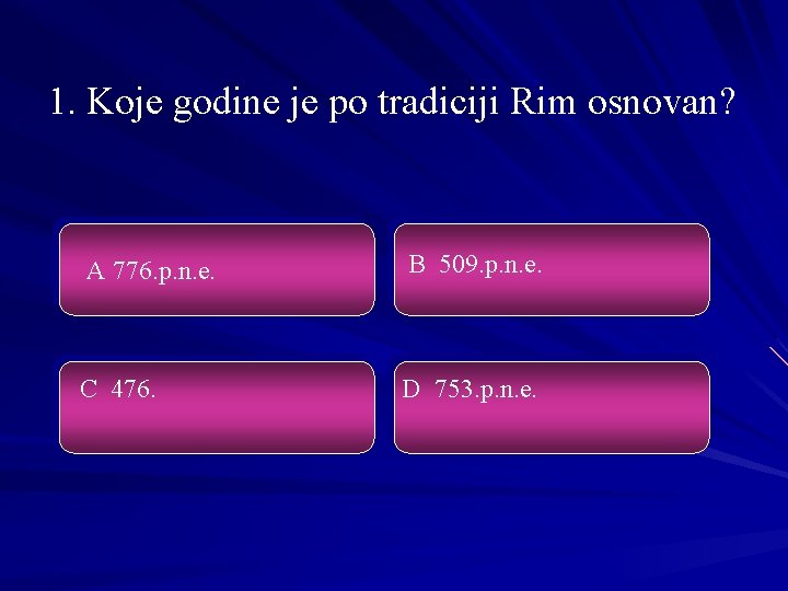 1. Koje godine je po tradiciji Rim osnovan? A 776. p. n. e. B