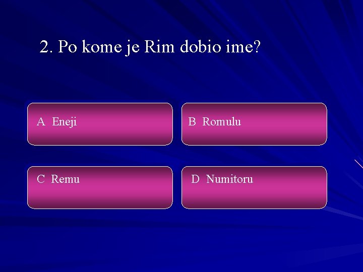 2. Po kome je Rim dobio ime? A Eneji B Romulu C Remu D