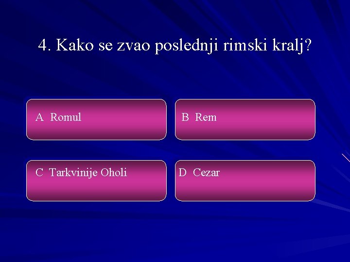 4. Kako se zvao poslednji rimski kralj? A Romul B Rem C Tarkvinije Oholi