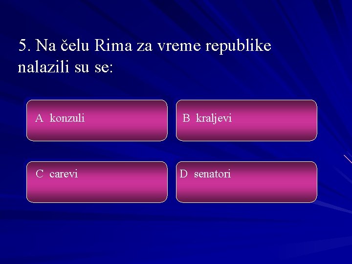 5. Na čelu Rima za vreme republike nalazili su se: A konzuli B kraljevi