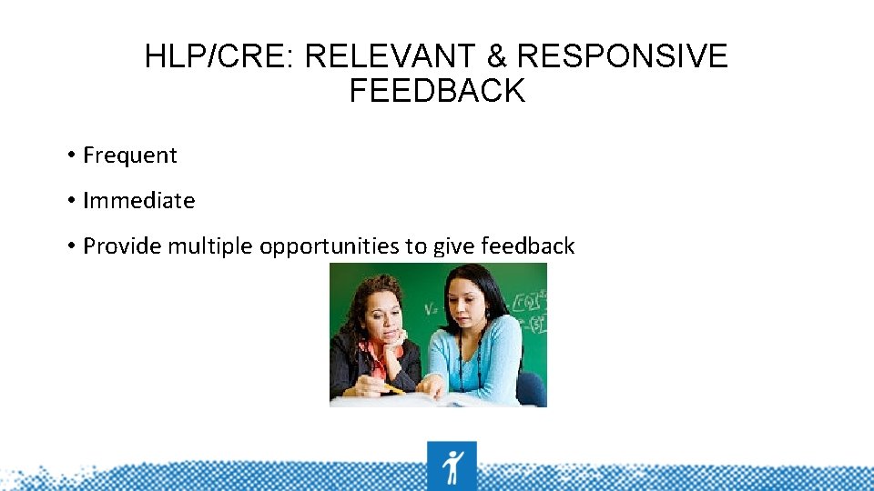 HLP/CRE: RELEVANT & RESPONSIVE FEEDBACK • Frequent • Immediate • Provide multiple opportunities to