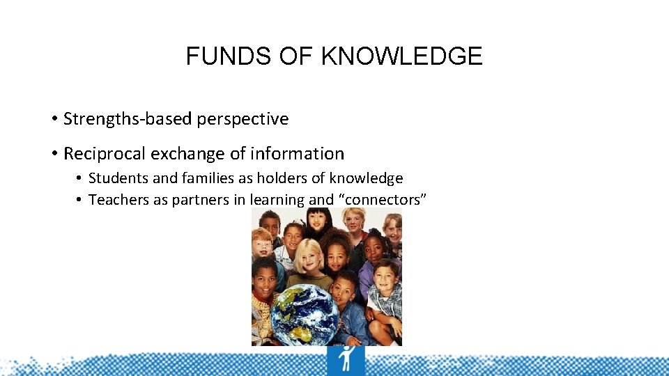 FUNDS OF KNOWLEDGE • Strengths-based perspective • Reciprocal exchange of information • Students and