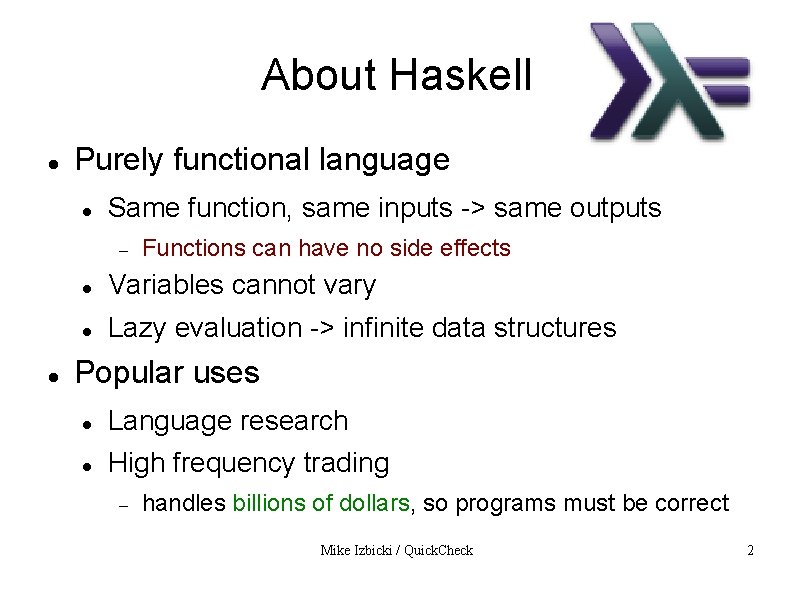 About Haskell Purely functional language Same function, same inputs -> same outputs Functions can