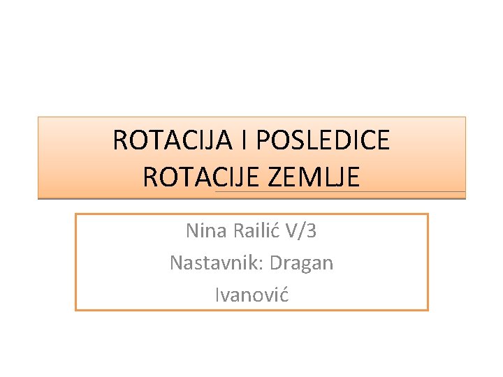 ROTACIJA I POSLEDICE ROTACIJE ZEMLJE Nina Railić V/3 Nastavnik: Dragan Ivanović 