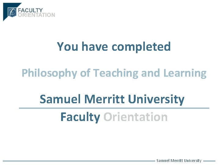 You have completed Philosophy of Teaching and Learning Samuel Merritt University Faculty Orientation Samuel