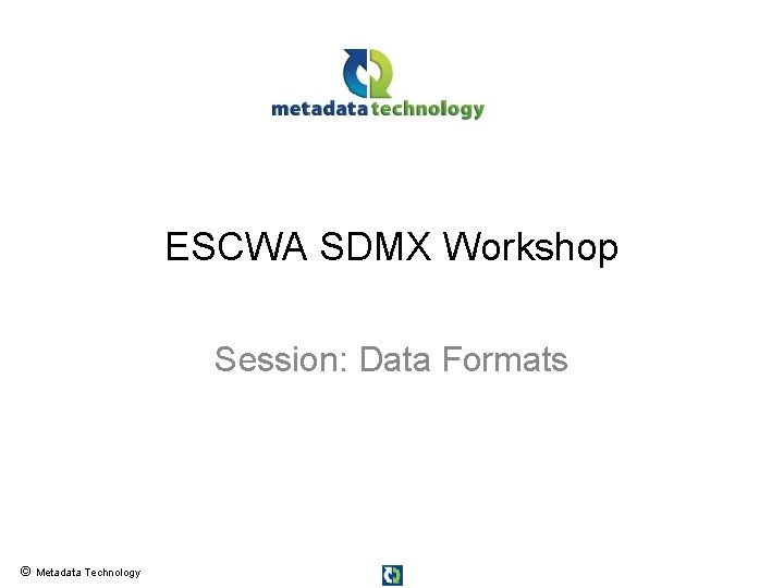 ESCWA SDMX Workshop Session: Data Formats © Metadata Technology 