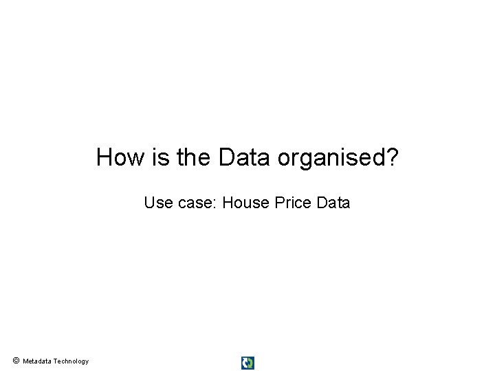 How is the Data organised? Use case: House Price Data © Metadata Technology 