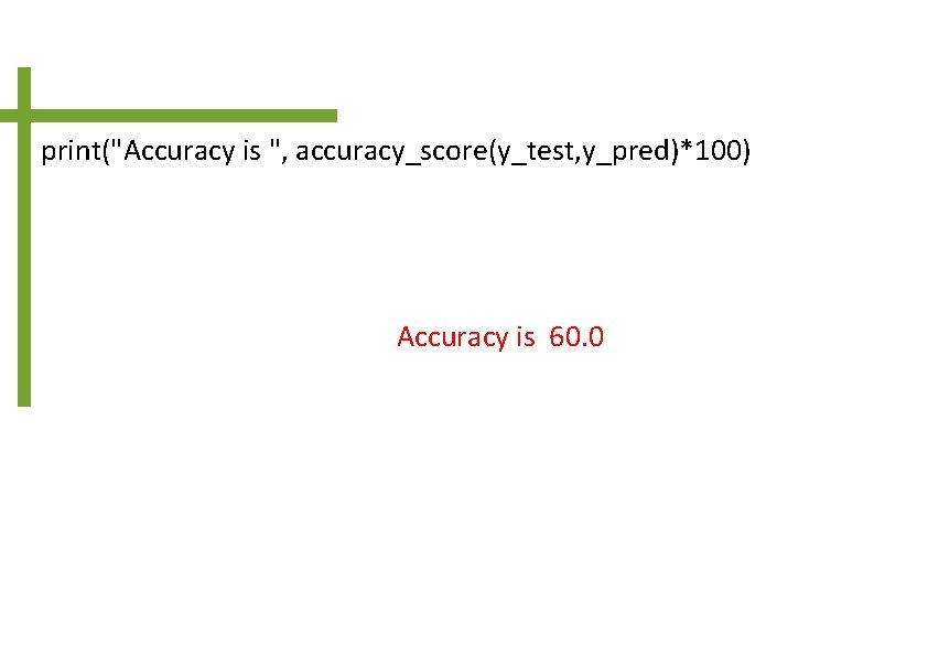 print("Accuracy is ", accuracy_score(y_test, y_pred)*100) Accuracy is 60. 0 