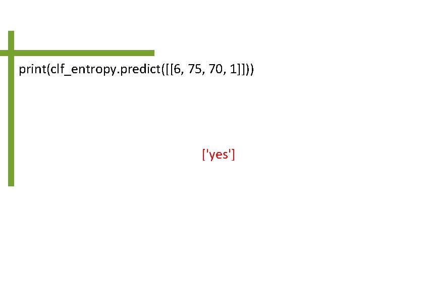 print(clf_entropy. predict([[6, 75, 70, 1]])) ['yes'] 