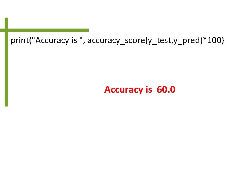 print("Accuracy is ", accuracy_score(y_test, y_pred)*100) Accuracy is 60. 0 