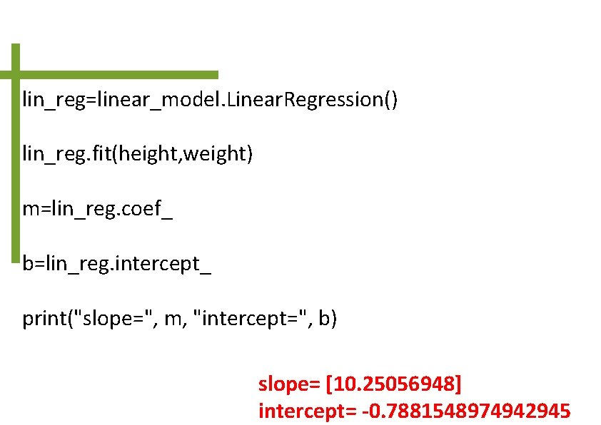 lin_reg=linear_model. Linear. Regression() lin_reg. fit(height, weight) m=lin_reg. coef_ b=lin_reg. intercept_ print("slope=", m, "intercept=", b)