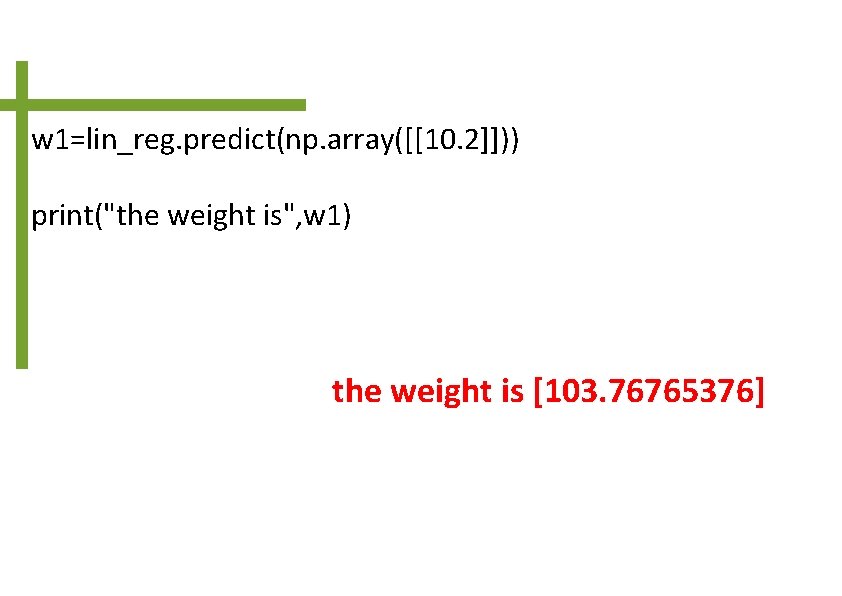 w 1=lin_reg. predict(np. array([[10. 2]])) print("the weight is", w 1) the weight is [103.