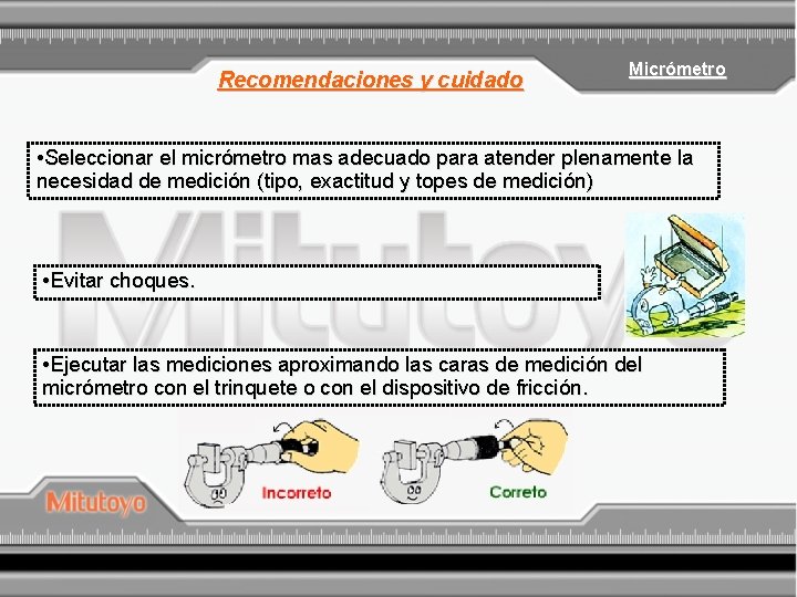 Recomendaciones y cuidado Micrómetro • Seleccionar el micrómetro mas adecuado para atender plenamente la