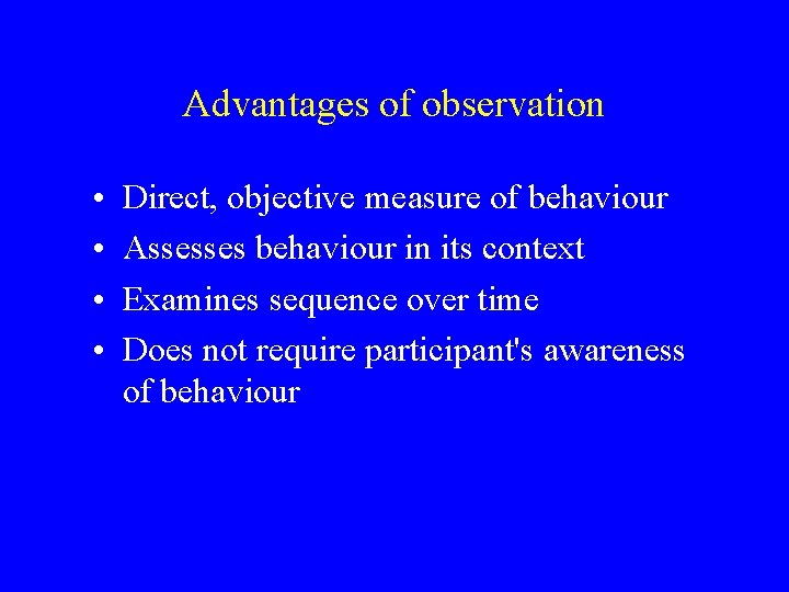 Advantages of observation • • Direct, objective measure of behaviour Assesses behaviour in its