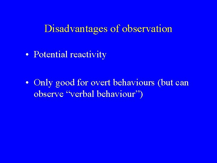 Disadvantages of observation • Potential reactivity • Only good for overt behaviours (but can