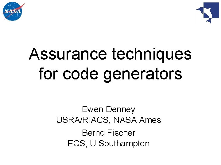 Assurance techniques for code generators Ewen Denney USRA/RIACS, NASA Ames Bernd Fischer ECS, U