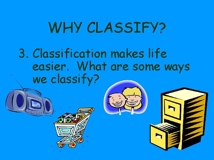 WHY CLASSIFY? 3. Classification makes life easier. What are some ways we classify? 