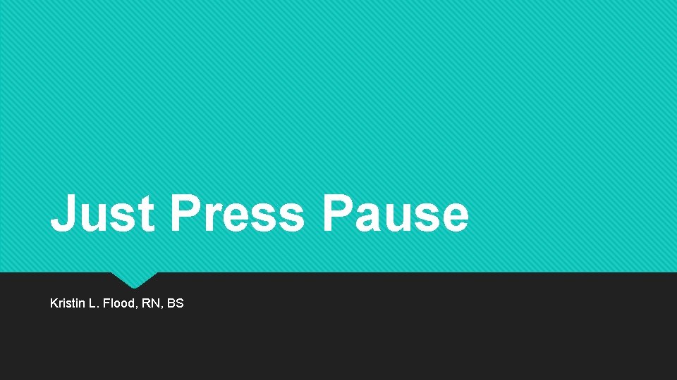 Just Press Pause Kristin L. Flood, RN, BS 