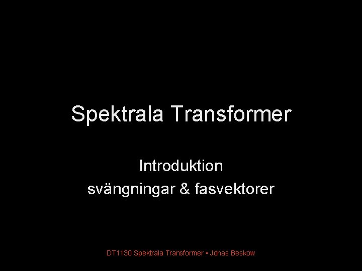 Spektrala Transformer Introduktion svängningar & fasvektorer DT 1130 Spektrala Transformer • Jonas Beskow 