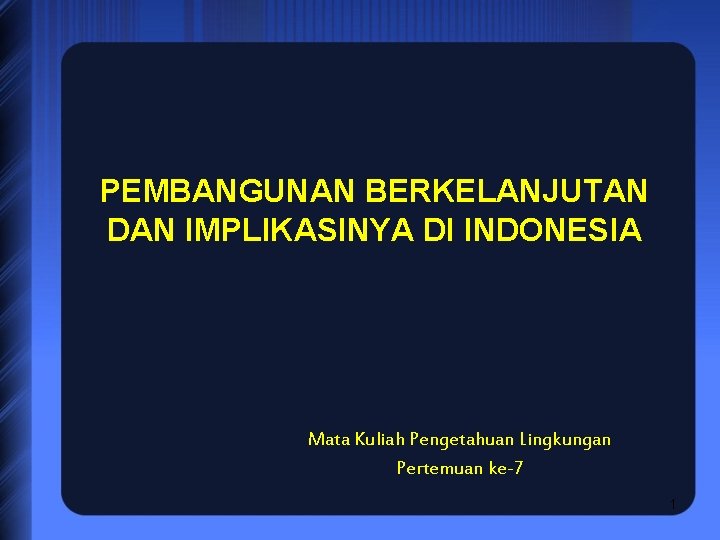 PEMBANGUNAN BERKELANJUTAN DAN IMPLIKASINYA DI INDONESIA Mata Kuliah Pengetahuan Lingkungan Pertemuan ke-7 1 
