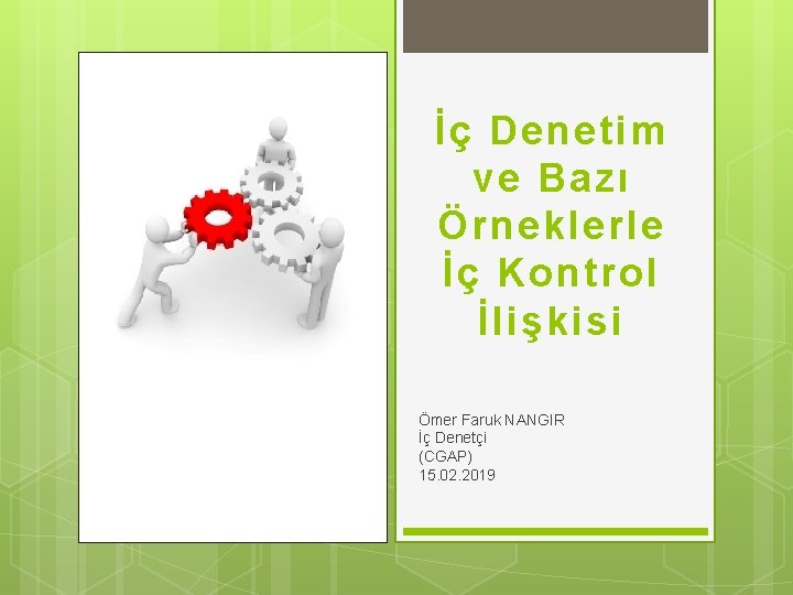 İç Denetim ve Bazı Örneklerle İç Kontrol İlişkisi Ömer Faruk NANGIR İç Denetçi (CGAP)