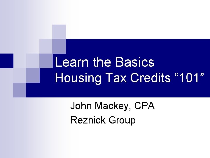 Learn the Basics Housing Tax Credits “ 101” John Mackey, CPA Reznick Group 