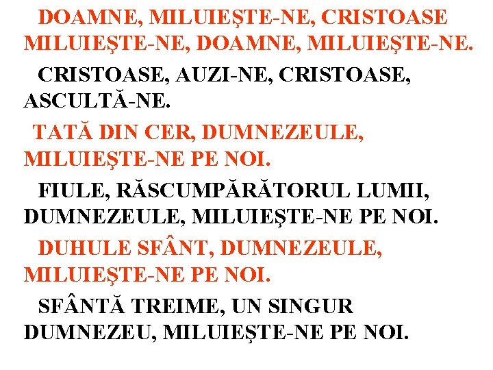 DOAMNE, MILUIEŞTE-NE, CRISTOASE MILUIEŞTE-NE, DOAMNE, MILUIEŞTE-NE. CRISTOASE, AUZI-NE, CRISTOASE, ASCULTĂ-NE. TATĂ DIN CER, DUMNEZEULE,