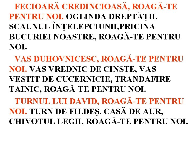 FECIOARĂ CREDINCIOASĂ, ROAGĂ-TE PENTRU NOI. OGLINDA DREPTĂŢII, SCAUNUL ÎNŢELEPCIUNII, PRICINA BUCURIEI NOASTRE, ROAGĂ-TE PENTRU